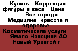 Купить : Коррекция фигуры и веса › Цена ­ 100 - Все города Медицина, красота и здоровье » Косметические услуги   . Ямало-Ненецкий АО,Новый Уренгой г.